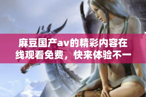 麻豆国产**的精彩内容在线观看免费，快来体验不一样的视听盛宴吧