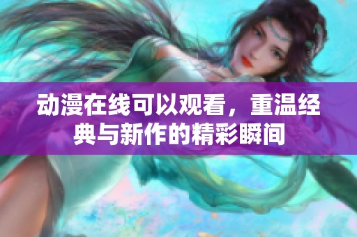动漫在线可以观看，重温经典与新作的精彩瞬间