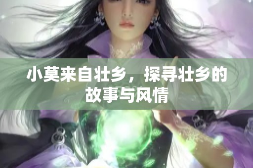 小莫来自壮乡，探寻壮乡的故事与风情