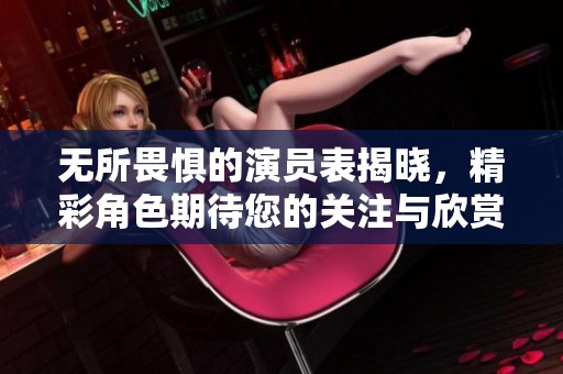 无所畏惧的演员表揭晓，精彩角色期待您的关注与欣赏