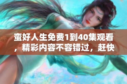蛮好人生免费1到40集观看，精彩内容不容错过，赶快来体验吧