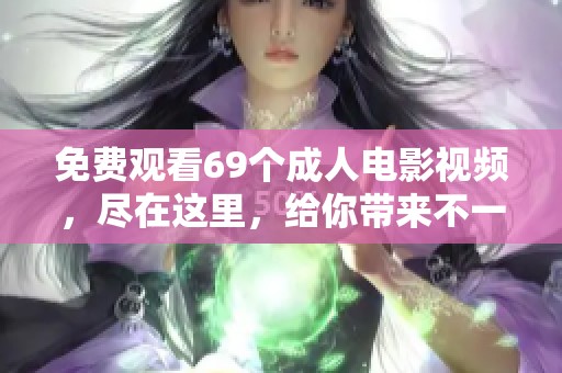 免费观看69个**电影视频，尽在这里，给你带来不一样的体验与享受