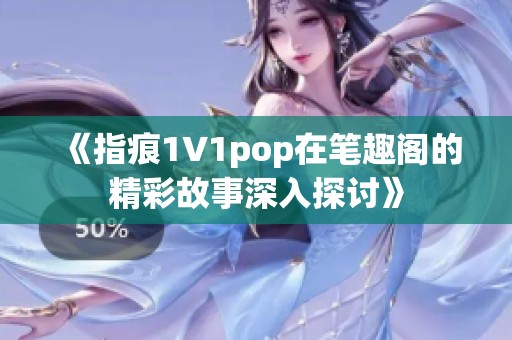 《指痕1∨1pop在笔趣阁的精彩故事深入探讨》