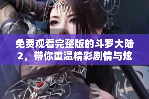 免费观看完整版的斗罗大陆2，带你重温精彩剧情与炫酷战斗！