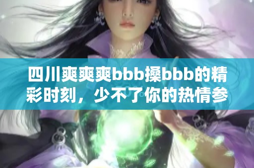 四川爽爽爽bbb搡bbb的精彩时刻，少不了你的热情参与