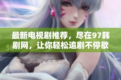 最新电视剧推荐，尽在97韩剧网，让你轻松追剧不停歇