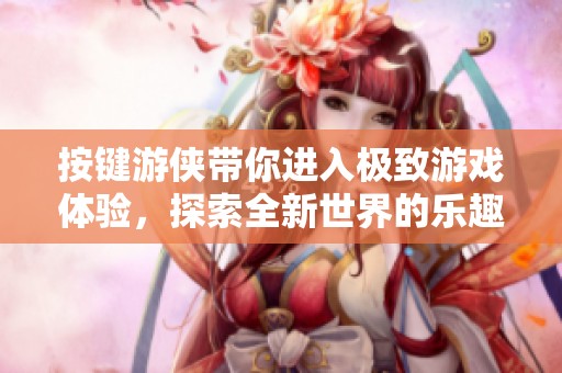 按键游侠带你进入极致游戏体验，探索全新世界的乐趣与挑战