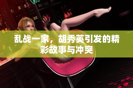 乱战一家，胡秀英引发的精彩故事与冲突