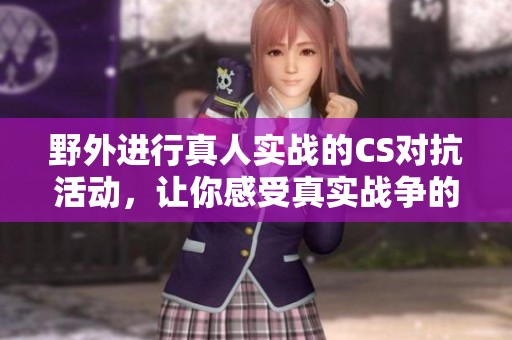 野外进行真人实战的CS对抗活动，让你感受真实战争的刺激与乐趣。