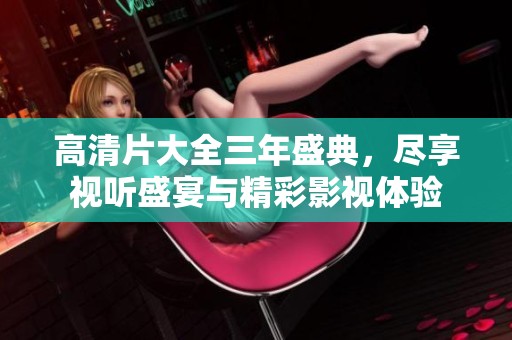 高清片大全三年盛典，尽享视听盛宴与精彩影视体验