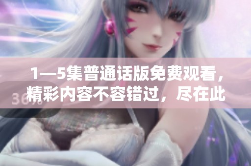 1—5集普通话版免费观看，精彩内容不容错过，尽在此处等你来发现