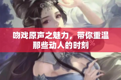 吻戏原声之魅力，带你重温那些动人的时刻