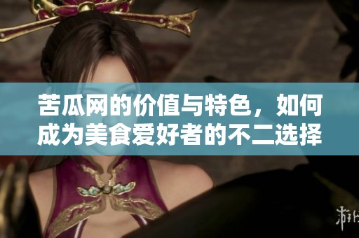 苦瓜网的价值与特色，如何成为美食爱好者的不二选择