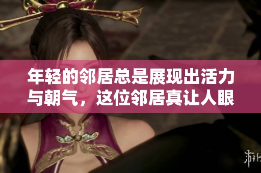 年轻的邻居总是展现出活力与朝气，这位邻居真让人眼前一亮