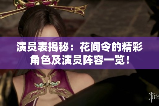 演员表揭秘：花间令的精彩角色及演员阵容一览！