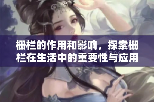 栅栏的作用和影响，探索栅栏在生活中的重要性与应用实例