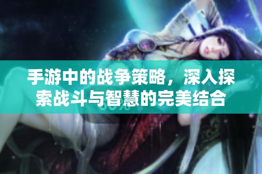 手游中的战争策略，深入探索战斗与智慧的完美结合