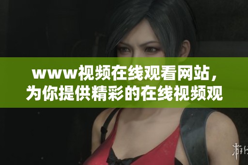 www视频在线观看网站，为你提供精彩的在线视频观看体验，让你随时畅享精彩内容！