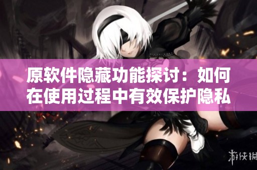 原软件隐藏功能探讨：如何在使用过程中有效保护隐私和数据安全