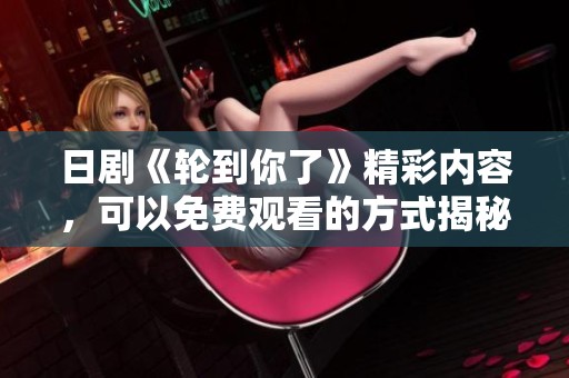 日剧《轮到你了》精彩内容，可以免费观看的方式揭秘