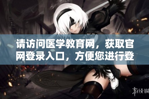 请访问医学教育网，获取官网登录入口，方便您进行登录。