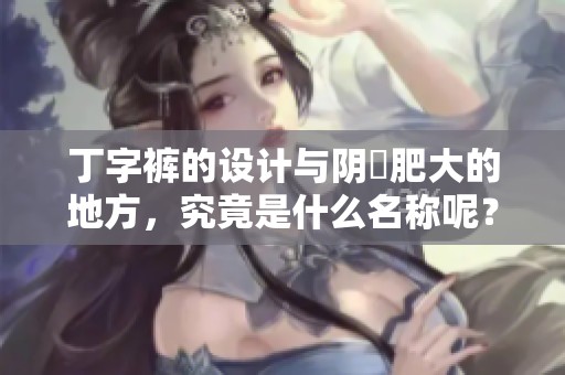 丁字裤的设计与阴脣肥大的地方，究竟是什么名称呢？