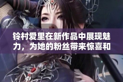 铃村爱里在新作品中展现魅力，为她的粉丝带来惊喜和期待