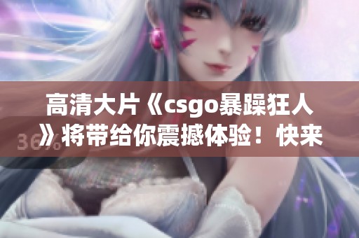 高清大片《csgo暴躁狂人》将带给你震撼体验！快来一起感受这场精彩对决吧！