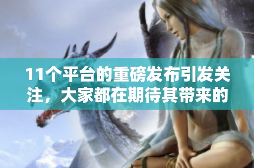 11个平台的重磅发布引发关注，大家都在期待其带来的新变化