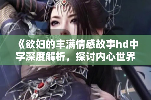 《欲妇的丰满情感故事hd中字深度解析，探讨内心世界与人际关系》