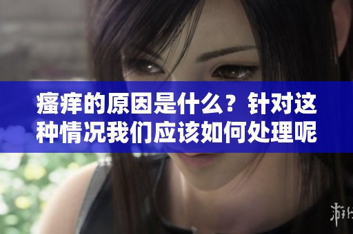 瘙痒的原因是什么？针对这种情况我们应该如何处理呢