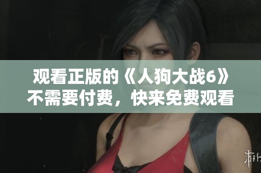 观看正版的《人狗大战6》不需要付费，快来免费观看吧