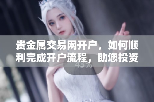 贵金属交易网开户，如何顺利完成开户流程，助您投资无忧