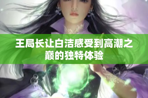 王局长让白洁感受到高潮之巅的独特体验