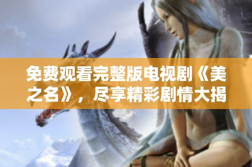 免费观看完整版电视剧《美之名》，尽享精彩剧情大揭幕