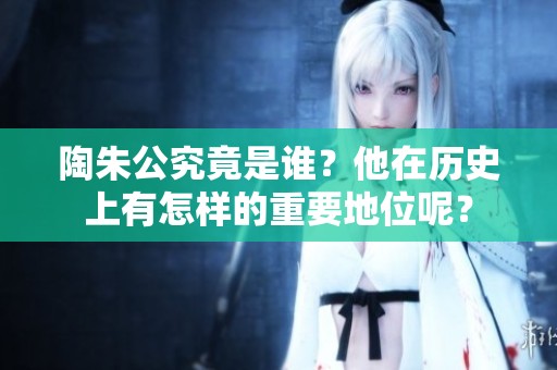 陶朱公究竟是谁？他在历史上有怎样的重要地位呢？