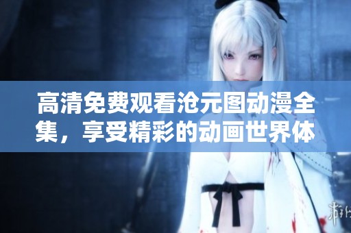 高清免费观看沧元图动漫全集，享受精彩的动画世界体验