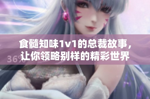 食髓知味1v1的总裁故事，让你领略别样的精彩世界