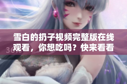 雪白的扔子视频完整版在线观看，你想吃吗？快来看看吧！
