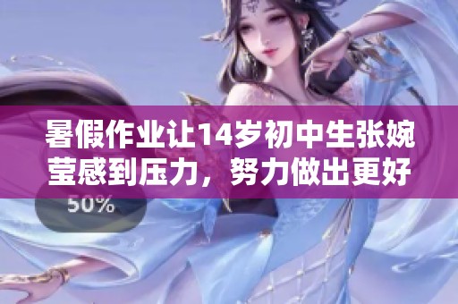 暑假作业让14岁初中生张婉莹感到压力，努力做出更好的成果