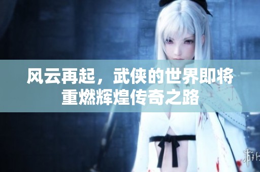 风云再起，武侠的世界即将重燃辉煌传奇之路