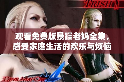 观看免费版暴躁老妈全集，感受家庭生活的欢乐与烦恼