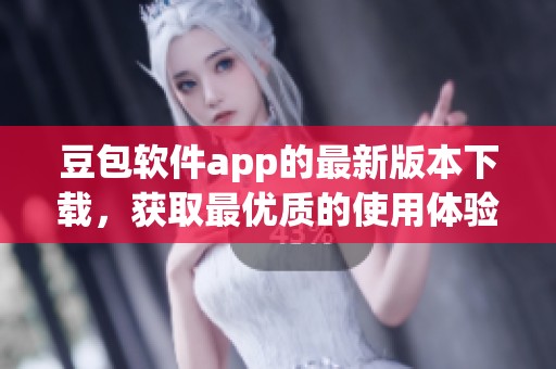 豆包软件app的最新版本下载，获取最优质的使用体验与功能更新！