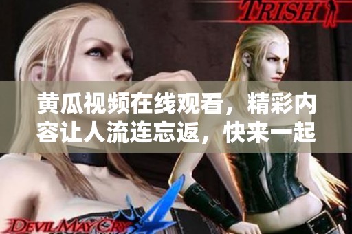 黄瓜视频在线观看，精彩内容让人流连忘返，快来一起观看吧！