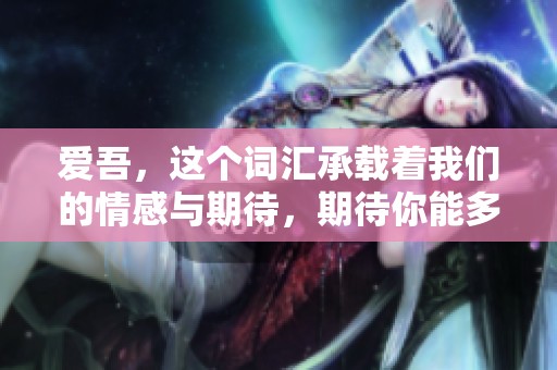 爱吾，这个词汇承载着我们的情感与期待，期待你能多多探索与理解。