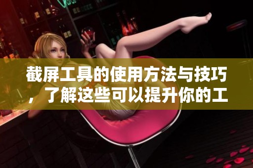 截屏工具的使用方法与技巧，了解这些可以提升你的工作效率
