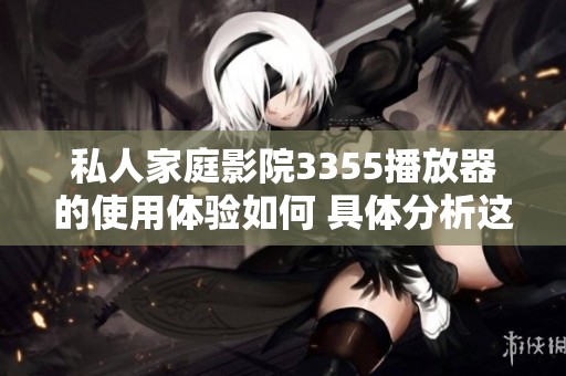 私人家庭影院3355播放器的使用体验如何 具体分析这款播放器的优缺点