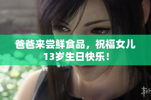 爸爸来尝鲜食品，祝福女儿13岁生日快乐！