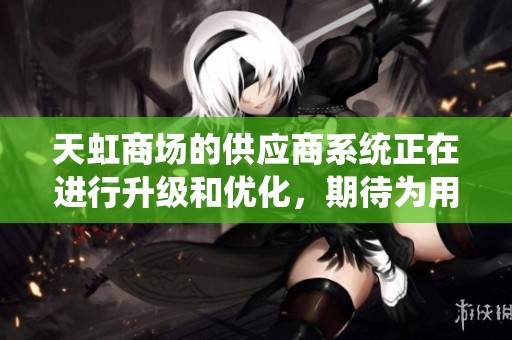 天虹商场的供应商系统正在进行升级和优化，期待为用户带来更好的体验