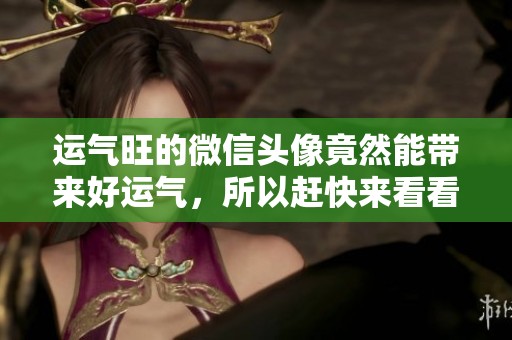 运气旺的微信头像竟然能带来好运气，所以赶快来看看吧！